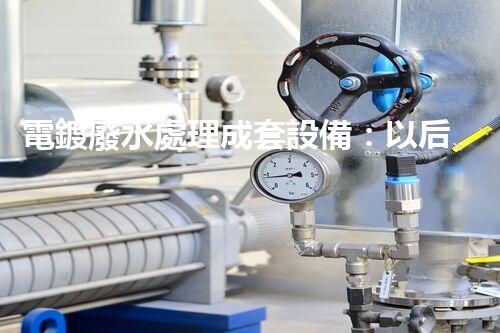 電鍍廢水處理成套設備：以后工業(yè)環(huán)保的核心鑰匙？